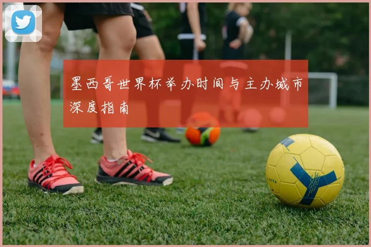 墨西哥世界杯举办时间与主办城市深度指南