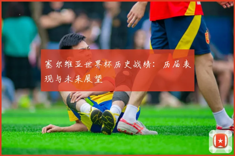 塞尔维亚世界杯历史战绩：历届表现与未来展望
