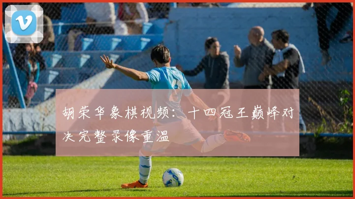 胡荣华象棋视频：十四冠王巅峰对决完整录像重温