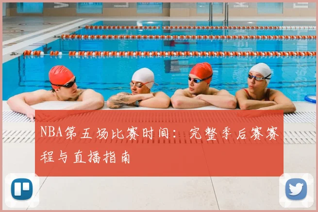 NBA第五场比赛时间：完整季后赛赛程与直播指南