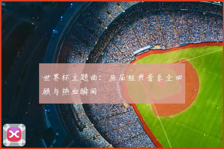 世界杯主题曲：历届经典音乐全回顾与热血瞬间
