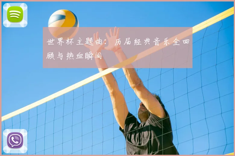 世界杯主题曲:历届经典音乐全回顾与热血瞬间