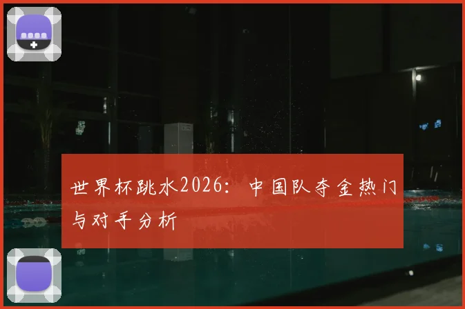 世界杯跳水2026：中国队夺金热门与对手分析