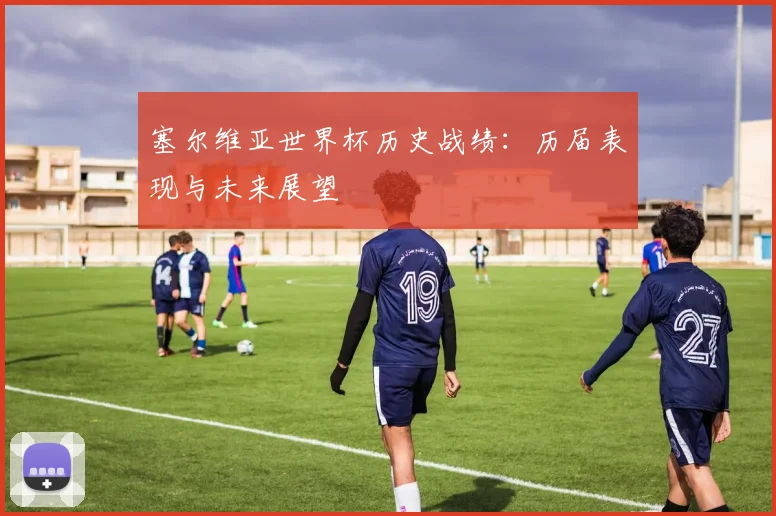 塞尔维亚世界杯历史战绩：历届表现与未来展望