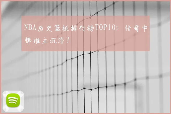 NBA历史篮板排行榜TOP10：传奇中锋谁主沉浮？