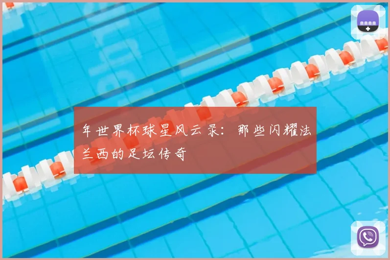 年世界杯球星风云录：那些闪耀法兰西的足坛传奇