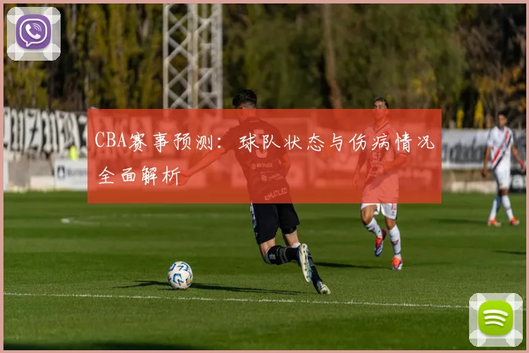 CBA赛事预测：球队状态与伤病情况全面解析
